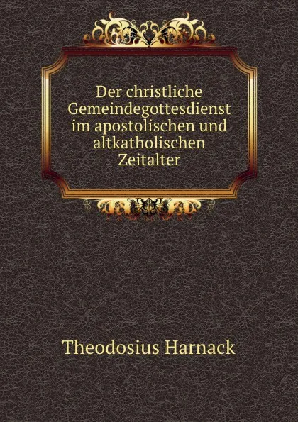 Обложка книги Der christliche Gemeindegottesdienst im apostolischen und altkatholischen Zeitalter, Theodosius Harnack