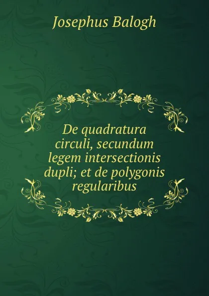 Обложка книги De quadratura circuli, secundum legem intersectionis dupli. Et de polygonis regularibus, Josephus Balogh