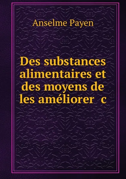 Обложка книги Des substances alimentaires et des moyens de les ameliorer, de les conserver et d.en reconnaitre les alterations, Anselme Payen