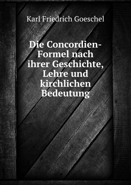 Обложка книги Die Concordien-Formel nach ihrer Geschichte, Lehre und kirchlichen Bedeutung, Karl Friedrich Goeschel