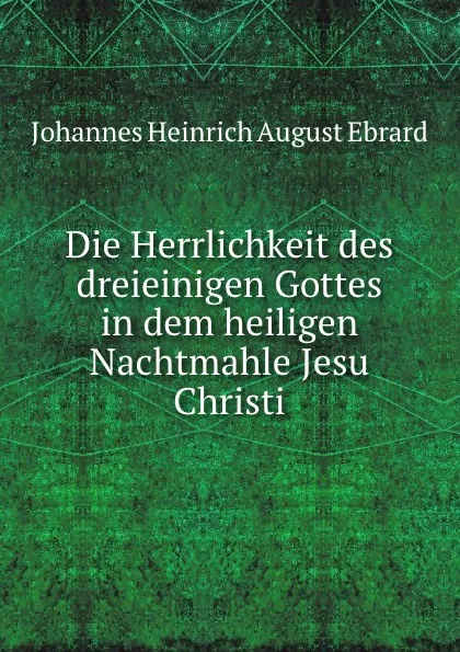 Обложка книги Die Herrlichkeit des dreieinigen Gottes in dem heiligen Nachtmahle Jesu Christi, Johannes Heinrich August Ebrard