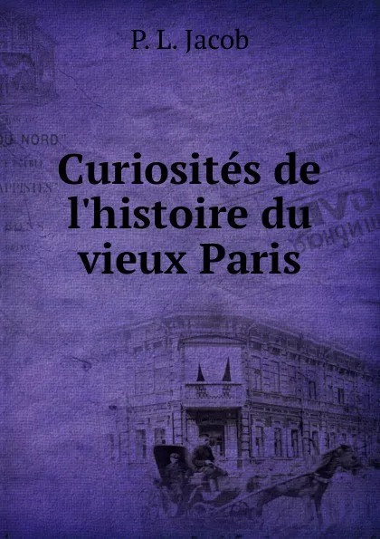 Обложка книги Curiosites de l.histoire du vieux Paris, P.L. Jacob