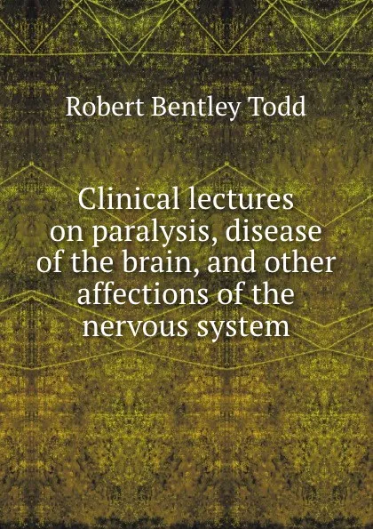 Обложка книги Clinical lectures on paralysis disease of the brain and other affections of the nervous system, Robert Bentley Todd