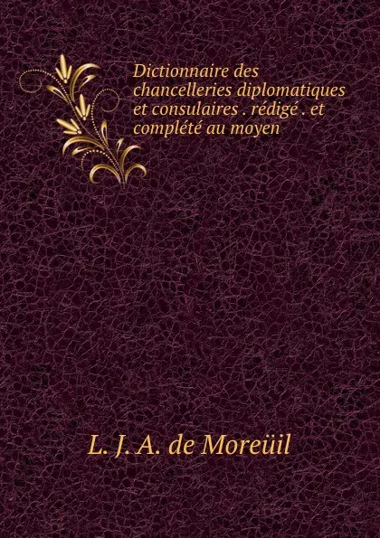 Обложка книги Dictionnaire des chancelleries diplomatiques et consulaires. Tome 1, L.J. A. de Moreüil