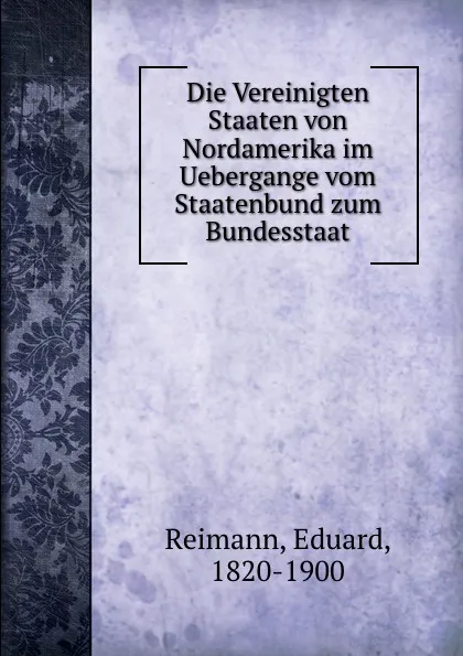 Обложка книги Die Vereinigten Staaten von Nordamerika im Uebergange vom Staatenbund zum Bundesstaat, Eduard Reimann