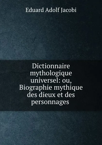 Обложка книги Dictionnaire mythologique universel. ou, Biographie mythique, Eduard Adolf Jacobi, Th. Bernard