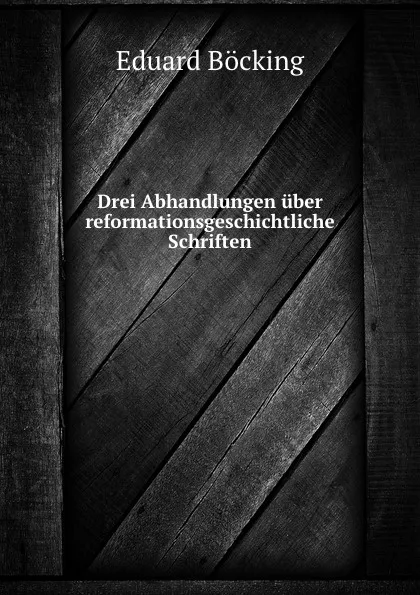 Обложка книги Drei Abhandlungen uber reformationsgeschichtliche Schriften, Eduard Böcking