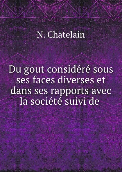 Обложка книги Du gout. Considere sous ses faces diverses et dans ses rapports avec la societe, N. Chatelain