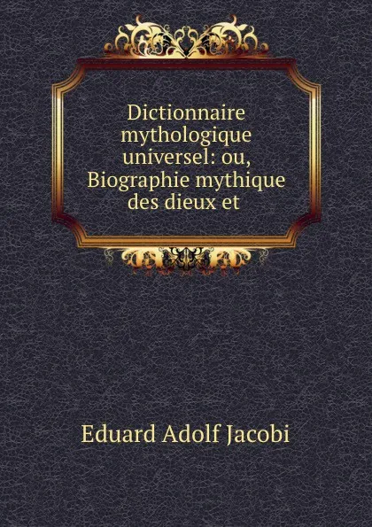 Обложка книги Dictionnaire mythologique universel. ou, Biographie mythique, Eduard Adolf Jacobi, Th. Bernard