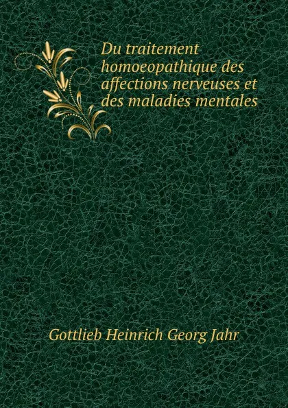 Обложка книги Du traitement homoeopathique des affections nerveuses et des maladies mentales, Gottlieb Heinrich Georg Jahr