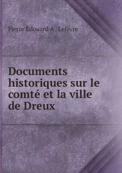 Обложка книги Documents historiques sur le comte et la ville de Dreux, Pierre Édouard A. Lefèvre