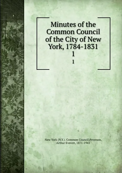 Обложка книги Minutes of the Common Council of the City of New York 1784-1831. Volume 1. February 10 1784 to April 2 1793, Arthur Everett Peterson