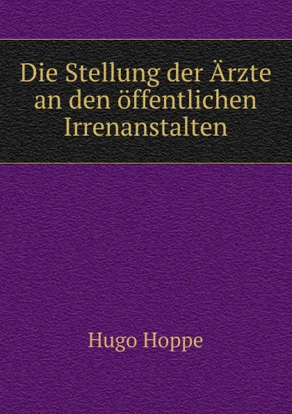 Обложка книги Die Stellung der Arzte an den offentlichen Irrenanstalten, Hugo Hoppe