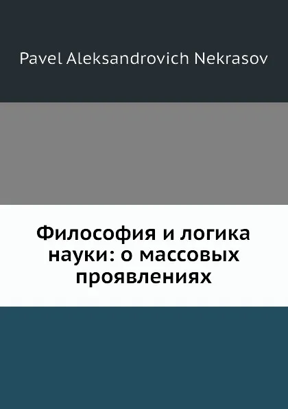 Обложка книги Философия и логика науки. О массовых проявлениях человеческой деятельности, П.А. Некрасов