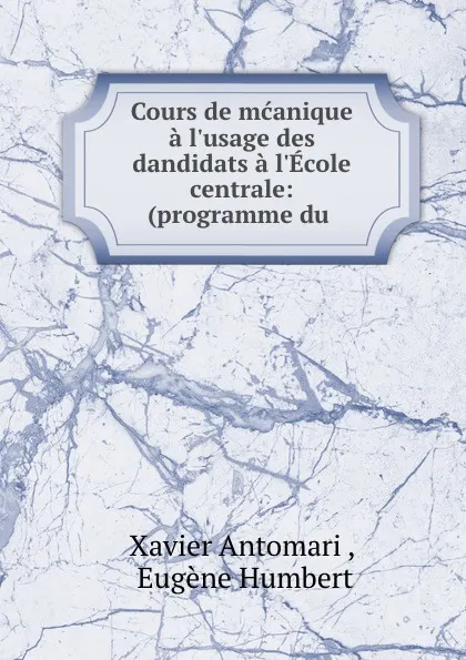 Обложка книги Cours de mcanique a l.usage des dandidats a l.Ecole centrale, Xavier Antomari, E. Humbert