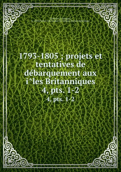 Обложка книги 1793-1805 ; projets et tentatives de debarquement aux iles Britanniques. Tome 4, parties 1-2, Edouard Desbrier̀e