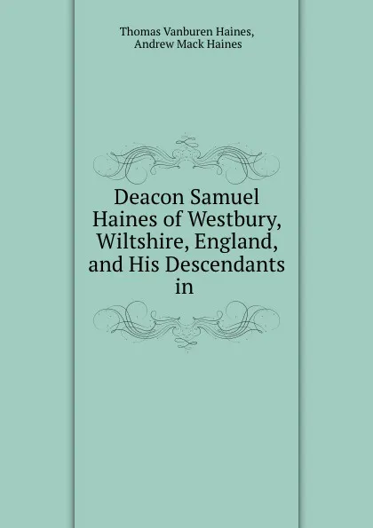 Обложка книги Deacon Samuel Haines. Of Westbury, Wiltshire, England, and His Descendants in America 1635-1901, Thomas Vanburen Haines