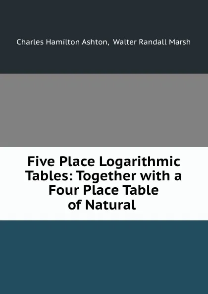 Обложка книги Five Place Logarithmic Tables, Charles Hamilton Ashton, W. R. Marsh