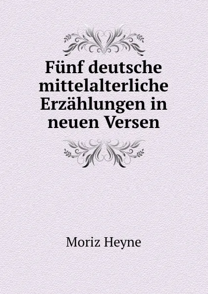 Обложка книги Funf deutsche mittelalterliche Erzahlungen in neuen Versen, Moriz Heyne