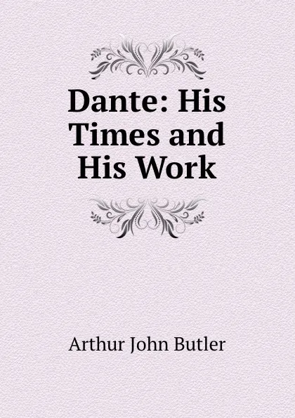 Обложка книги Dante. His Times and His Work, Arthur John Butler