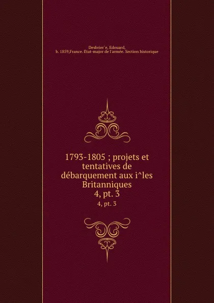 Обложка книги 1793-1805 ; projets et tentatives de debarquement aux iles Britanniques. Tome 4, partie 3, Edouard Desbrier̀e