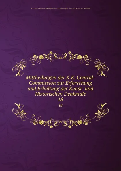 Обложка книги Mittheilungen der K.K. Central-Commission zur Erforschung und Erhaltung der Kunst- und Historischen Denkmale. Jahrgang 18, K.K. Zentral-Kommission für Erforschung und Erhaltung der Kunst-und Historischen Denkmale, Karl Lind