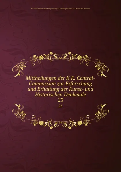 Обложка книги Mittheilungen der K.K. Central-Commission zur Erforschung und Erhaltung der Kunst- und Historischen Denkmale. Volume 23, K.K. Zentral-Kommission für Erforschung und Erhaltung der Kunst-und Historischen Denkmale