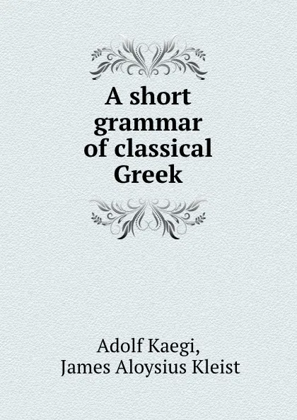 Обложка книги A short grammar of classical Greek, Adolf Kaegi