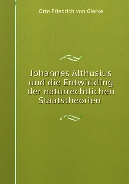 Обложка книги Johannes Althusius und die Entwickling der naturrechtlichen Staatstheorien, Otto Friedrich von Gierke