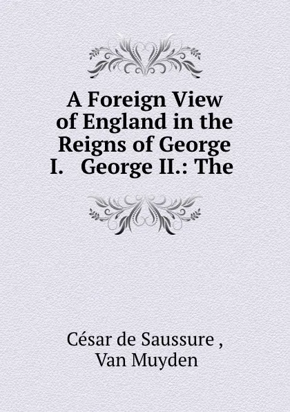 Обложка книги A Foreign View of England in the Reigns of George I. . George II. The letters of monsieur Cesar de Saussure to his family, César de Saussure