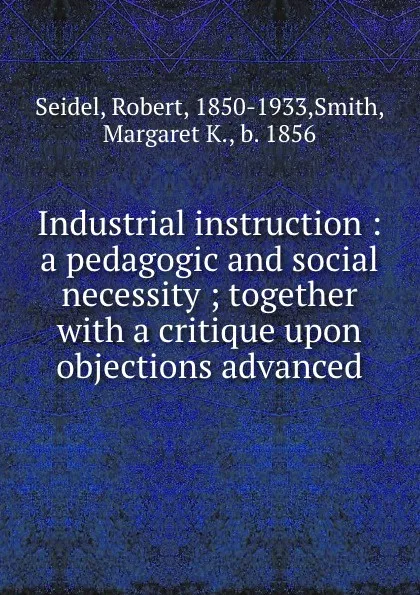 Обложка книги Industrial instruction. A pedagogic and social necessity ; together with a critique upon objections advanced, Robert Seidel