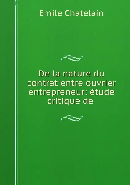 Обложка книги De la nature du contrat entre ouvrier . entrepreneur, Emile Chatelain