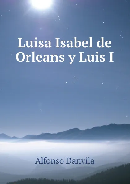 Обложка книги Luisa Isabel de Orleans y Luis I, Alfonso Danvila