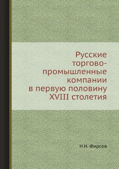 Обложка книги Русские торгово-промышленные компании в первую половину XVIII столетия, Н.Н. Фирсов