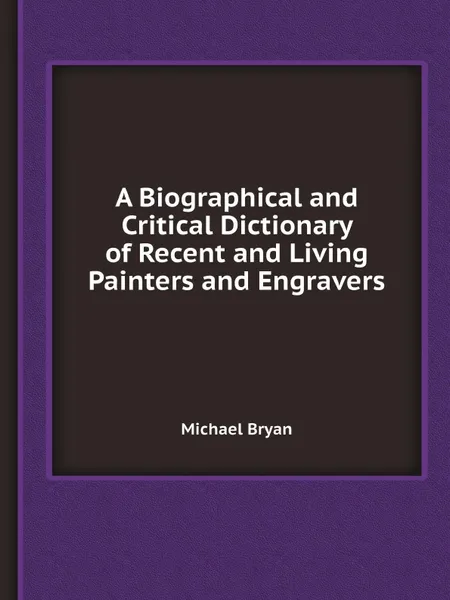 Обложка книги A Biographical and Critical Dictionary of Recent and Living Painters and Engravers, Michael Bryan