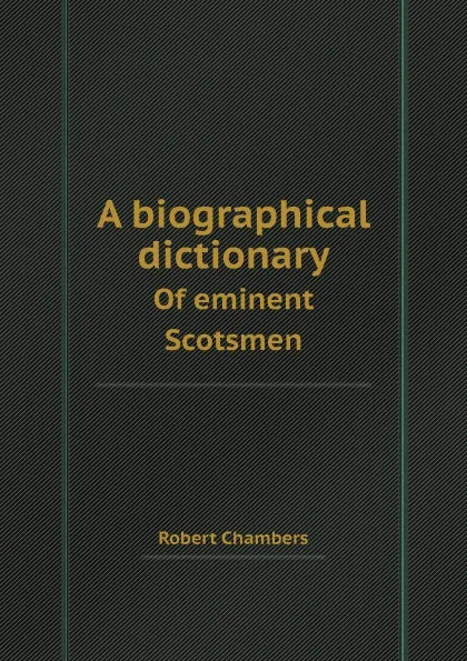 Обложка книги A biographical dictionary. Of eminent Scotsmen, Robert Chambers