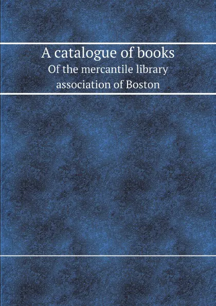 Обложка книги A catalogue of books. Of the mercantile library association of Boston, Mercantile Library Association