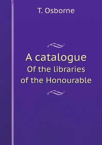 Обложка книги A catalogue. Of the libraries of the Honourable, T. Osborne