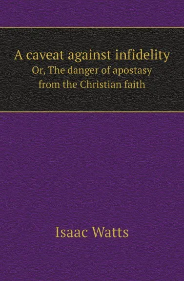 Обложка книги A caveat against infidelity. Or, The danger of apostasy from the Christian faith, Isaac Watts