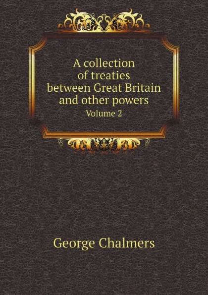 Обложка книги A collection of treaties between Great Britain and other powers. Volume 2, George Chalmers