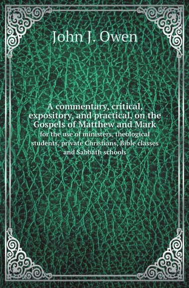 Обложка книги A commentary, critical, expository, and practical, on the Gospels of Matthew and Mark. for the use of ministers, theological students, private Christians, Bible classes and Sabbath schools, John J. Owen