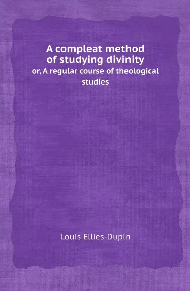 Обложка книги A compleat method of studying divinity. or, A regular course of theological studies, Louis Ellies-Dupin