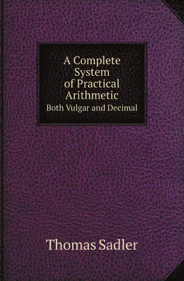 Обложка книги A Complete System of Practical Arithmetic. Both Vulgar and Decimal, Thomas Sadler