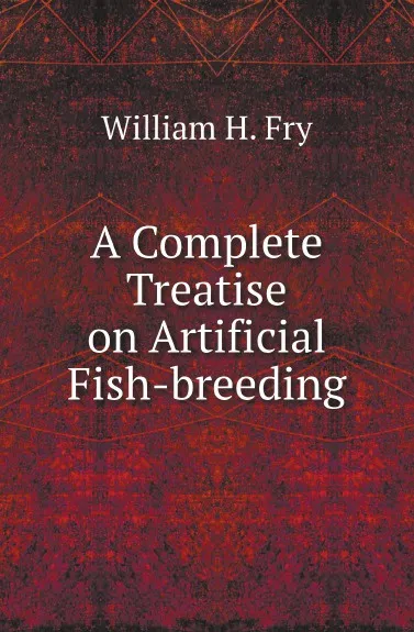 Обложка книги A Complete Treatise on Artificial Fish-breeding, William H. Fry