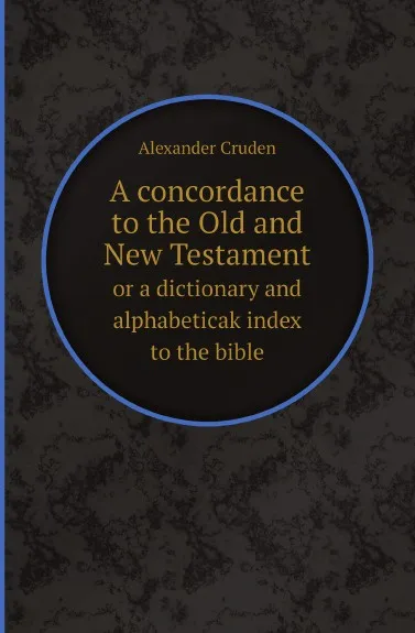 Обложка книги A concordance to the Old and New Testament. or a dictionary and alphabeticak index to the bible, Alexander Cruden