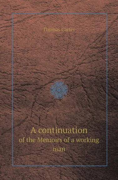 Обложка книги A continuation. of the Memoirs of a working man, Thomas Carter