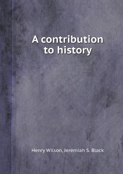 Обложка книги A contribution to history, Henry Wilson, Jeremiah S. Black