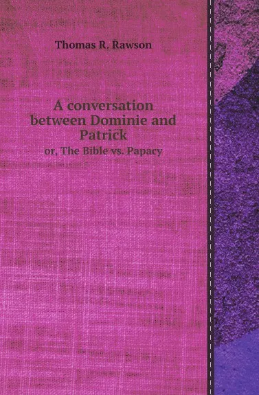 Обложка книги A conversation between Dominie and Patrick. or, The Bible vs. Papacy, Thomas R. Rawson