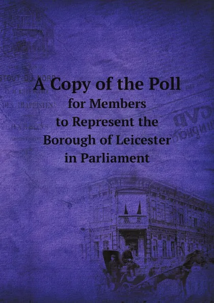 Обложка книги A Copy of the Poll. for Members to Represent the Borough of Leicester in Parliament, Leicester England