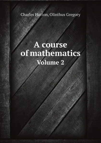 Обложка книги A course of mathematics. Volume 2, Charles Hutton, Olinthus Gregory